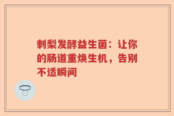 刺梨发酵益生菌：让你的肠道重焕生机，告别不适瞬间