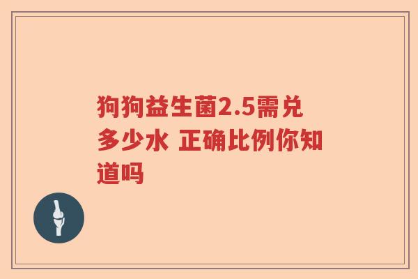 狗狗益生菌2.5需兑多少水 正确比例你知道吗