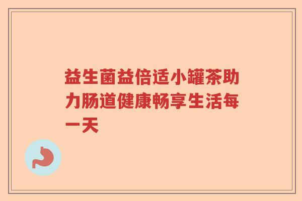 益生菌益倍适小罐茶助力肠道健康畅享生活每一天
