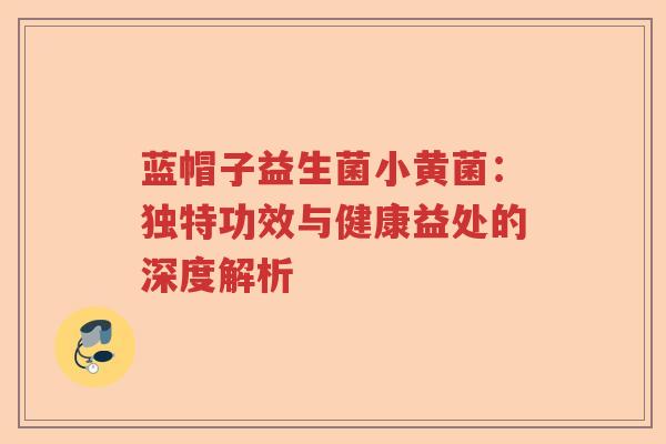 蓝帽子益生菌小黄菌：独特功效与健康益处的深度解析