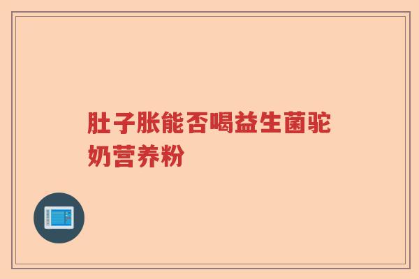肚子胀能否喝益生菌驼奶营养粉