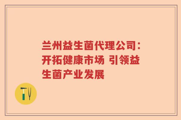 兰州益生菌代理公司：开拓健康市场 引领益生菌产业发展