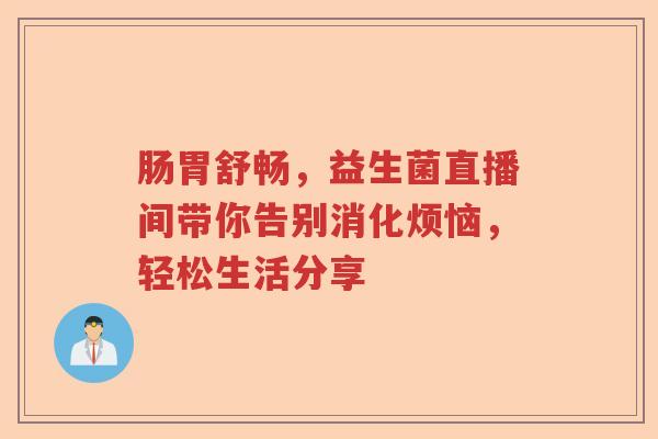肠胃舒畅，益生菌直播间带你告别消化烦恼，轻松生活分享