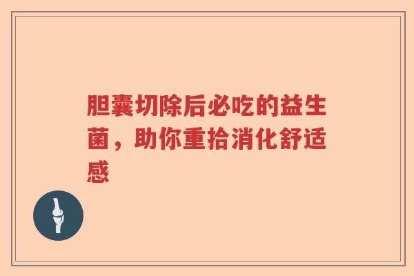 胆囊切除后必吃的益生菌，助你重拾消化舒适感