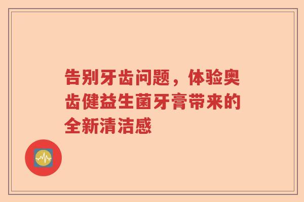 告别牙齿问题，体验奥齿健益生菌牙膏带来的全新清洁感