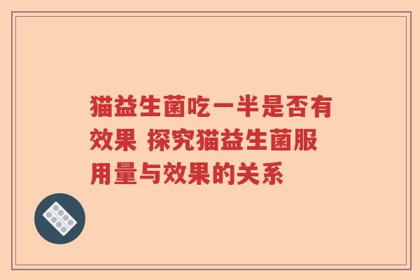 猫益生菌吃一半是否有效果 探究猫益生菌服用量与效果的关系