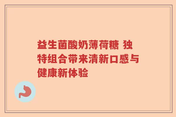益生菌酸奶薄荷糖 独特组合带来清新口感与健康新体验