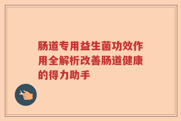 肠道专用益生菌功效作用全解析改善肠道健康的得力助手
