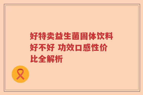 好特卖益生菌固体饮料好不好 功效口感性价比全解析