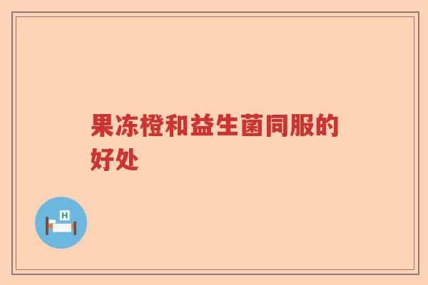 果冻橙和益生菌同服的好处