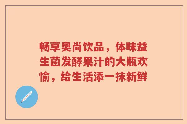 畅享奥尚饮品，体味益生菌发酵果汁的大瓶欢愉，给生活添一抹新鲜