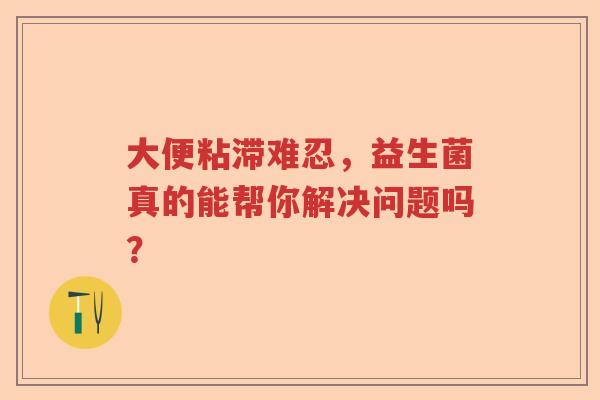 大便粘滞难忍，益生菌真的能帮你解决问题吗？