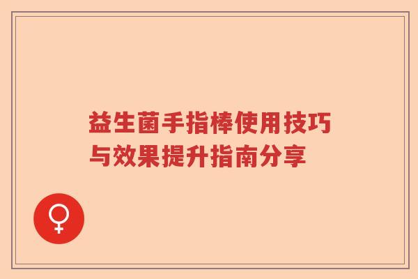 益生菌手指棒使用技巧与效果提升指南分享