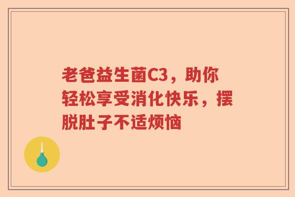 老爸益生菌C3，助你轻松享受消化快乐，摆脱肚子不适烦恼