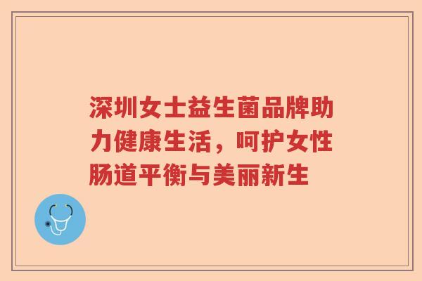 深圳女士益生菌品牌助力健康生活，呵护女性肠道平衡与美丽新生