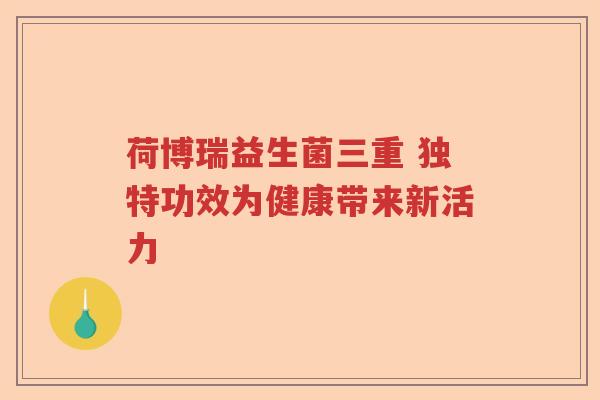 荷博瑞益生菌三重 独特功效为健康带来新活力