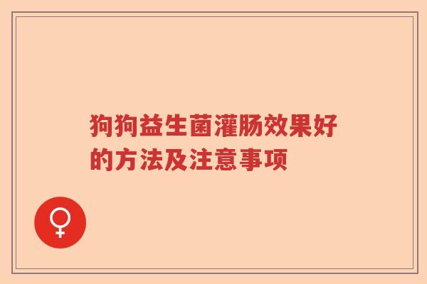 狗狗益生菌灌肠效果好的方法及注意事项