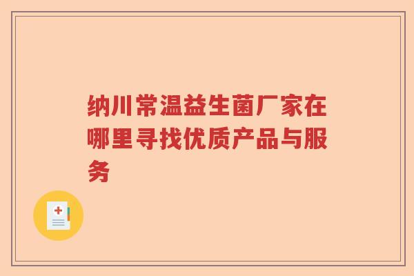 纳川常温益生菌厂家在哪里寻找优质产品与服务