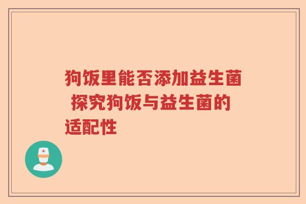 狗饭里能否添加益生菌 探究狗饭与益生菌的适配性