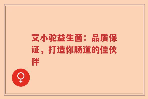 艾小驼益生菌：品质保证，打造你肠道的佳伙伴