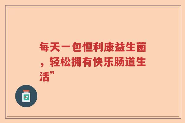 每天一包恒利康益生菌，轻松拥有快乐肠道生活”