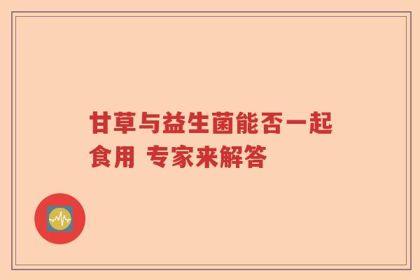 甘草与益生菌能否一起食用 专家来解答