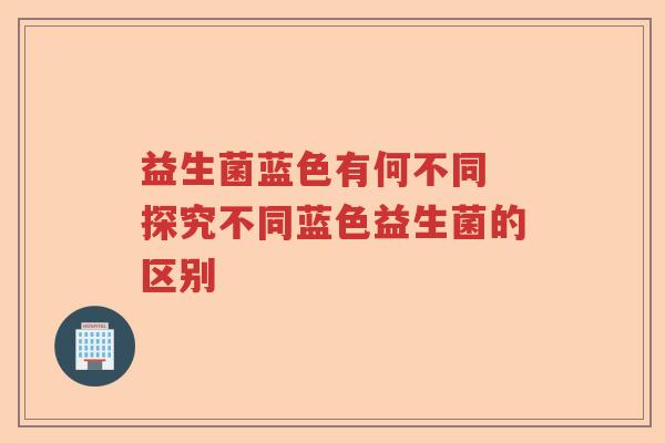 益生菌蓝色有何不同 探究不同蓝色益生菌的区别
