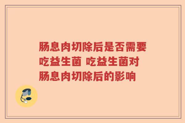 肠息肉切除后是否需要吃益生菌 吃益生菌对肠息肉切除后的影响