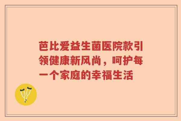 芭比爱益生菌医院款引领健康新风尚，呵护每一个家庭的幸福生活