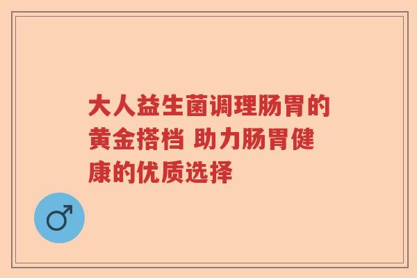 大人益生菌调理肠胃的黄金搭档 助力肠胃健康的优质选择