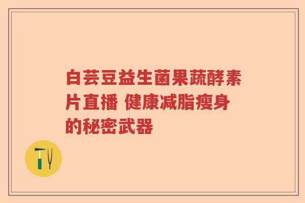 白芸豆益生菌果蔬酵素片直播 健康减脂瘦身的秘密武器