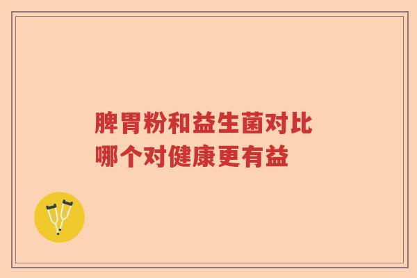 脾胃粉和益生菌对比 哪个对健康更有益