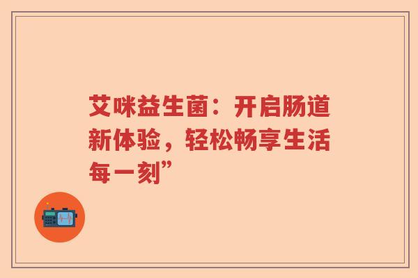艾咪益生菌：开启肠道新体验，轻松畅享生活每一刻”