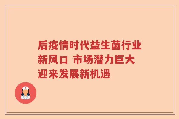 后疫情时代益生菌行业新风口 市场潜力巨大迎来发展新机遇