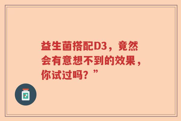 益生菌搭配D3，竟然会有意想不到的效果，你试过吗？”