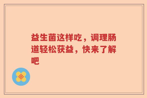 益生菌这样吃，调理肠道轻松获益，快来了解吧
