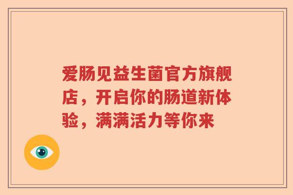 爱肠见益生菌官方旗舰店，开启你的肠道新体验，满满活力等你来