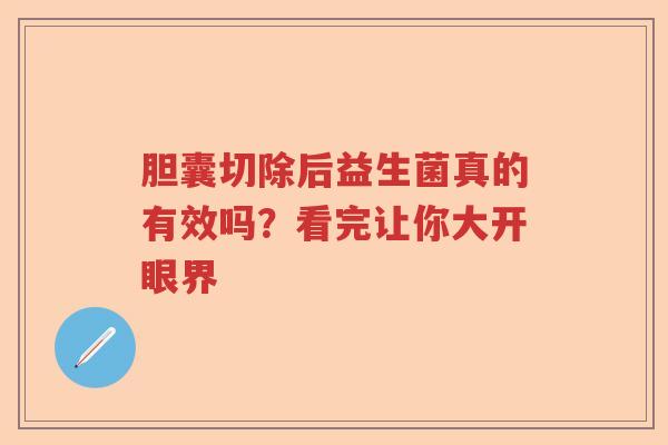 胆囊切除后益生菌真的有效吗？看完让你大开眼界