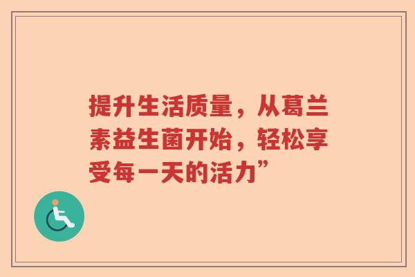 提升生活质量，从葛兰素益生菌开始，轻松享受每一天的活力”
