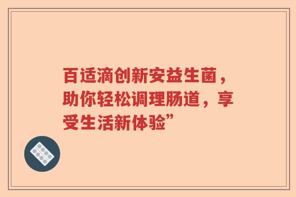 百适滴创新安益生菌，助你轻松调理肠道，享受生活新体验”