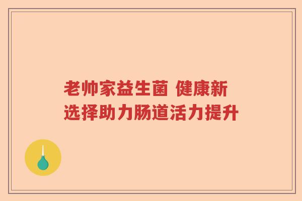 老帅家益生菌 健康新选择助力肠道活力提升