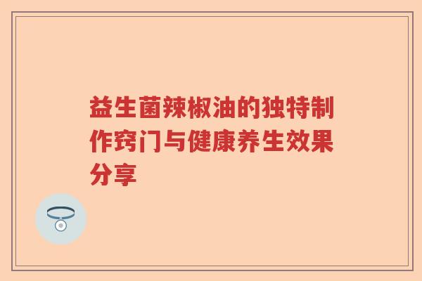 益生菌辣椒油的独特制作窍门与健康养生效果分享