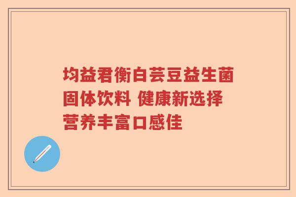 均益君衡白芸豆益生菌固体饮料 健康新选择营养丰富口感佳
