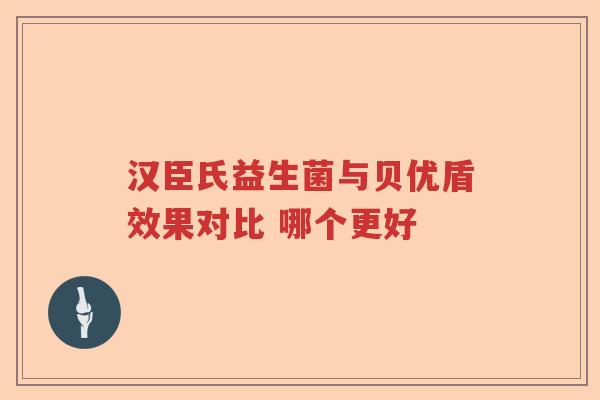 汉臣氏益生菌与贝优盾效果对比 哪个更好