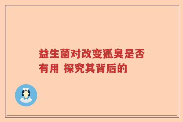 益生菌对改变狐臭是否有用 探究其背后的