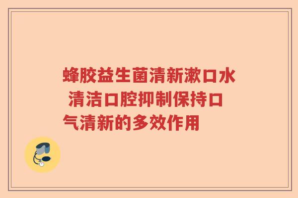 蜂胶益生菌清新漱口水 清洁口腔抑制保持口气清新的多效作用