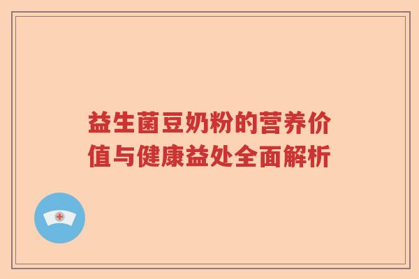 益生菌豆奶粉的营养价值与健康益处全面解析