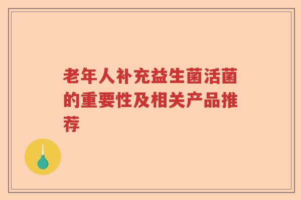 老年人补充益生菌活菌的重要性及相关产品推荐