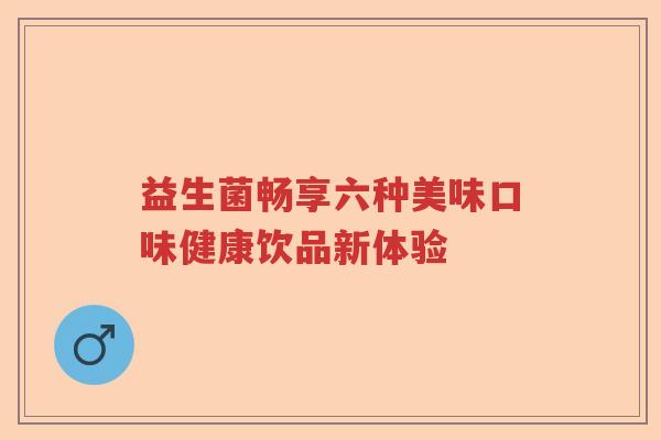 益生菌畅享六种美味口味健康饮品新体验