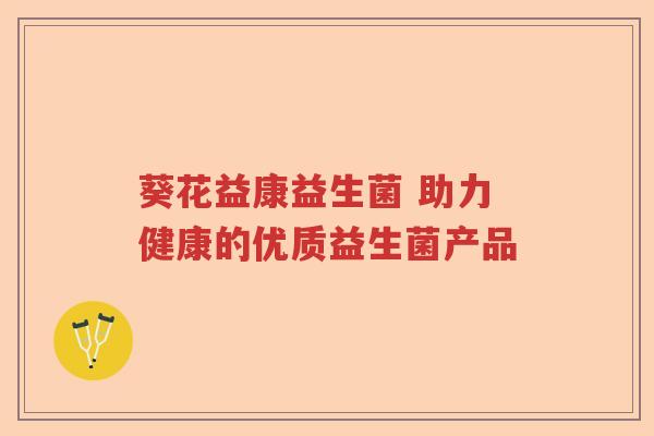 葵花益康益生菌 助力健康的优质益生菌产品